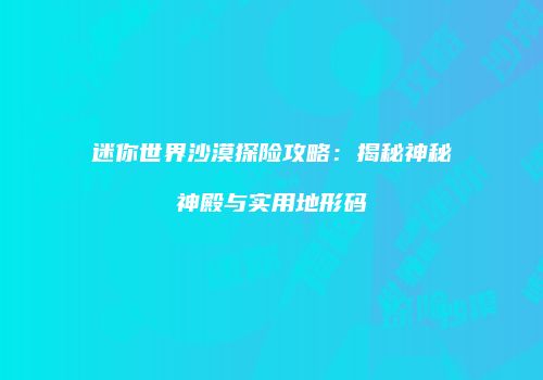 迷你世界沙漠探险攻略：揭秘神秘神殿与实用地形码