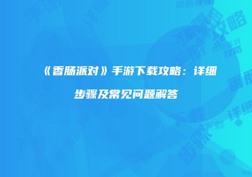 《香肠派对》手游下载攻略：详细步骤及常见问题解答