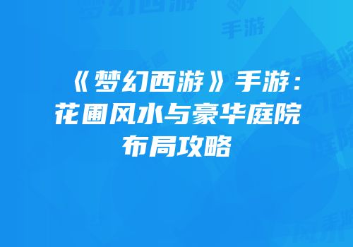 《梦幻西游》手游：花圃风水与豪华庭院布局攻略