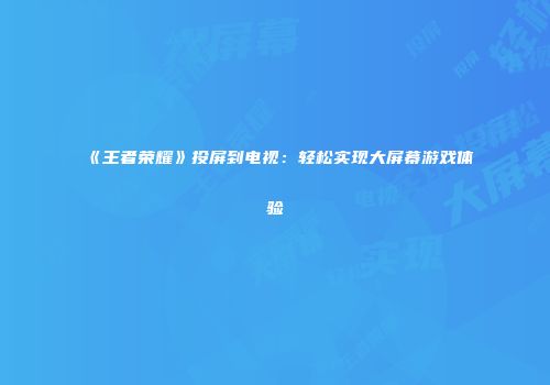 《王者荣耀》投屏到电视：轻松实现大屏幕游戏体验