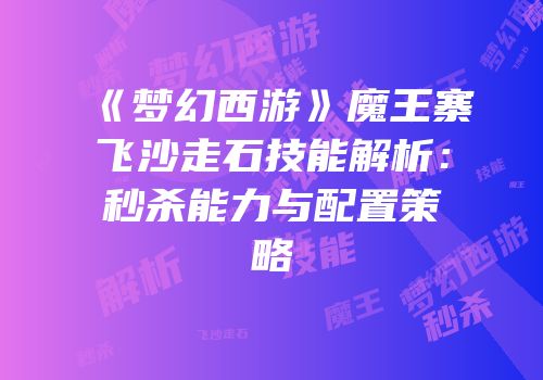 《梦幻西游》魔王寨飞沙走石技能解析：秒杀能力与配置策略