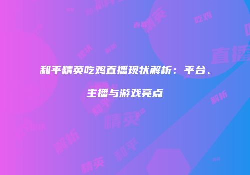 和平精英吃鸡直播现状解析：平台、主播与游戏亮点