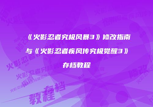 《火影忍者究极风暴3》修改指南与《火影忍者疾风传究极觉醒3》存档教程
