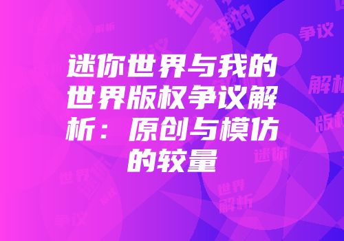 迷你世界与我的世界版权争议解析：原创与模仿的较量