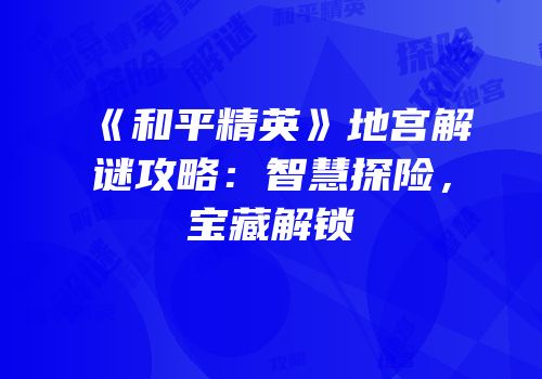 《和平精英》地宫解谜攻略：智慧探险，宝藏解锁