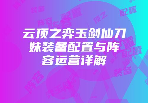 云顶之弈玉剑仙刀妹装备配置与阵容运营详解