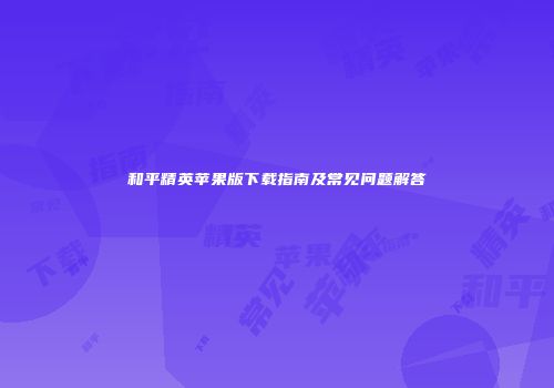 和平精英苹果版下载指南及常见问题解答