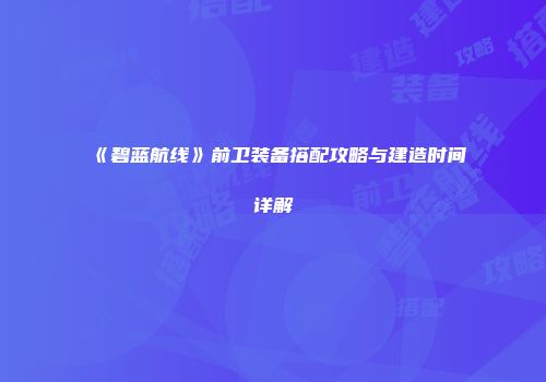 《碧蓝航线》前卫装备搭配攻略与建造时间详解