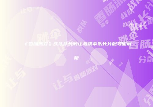 《香肠派对》战队队长转让与跳伞队长分配攻略解析