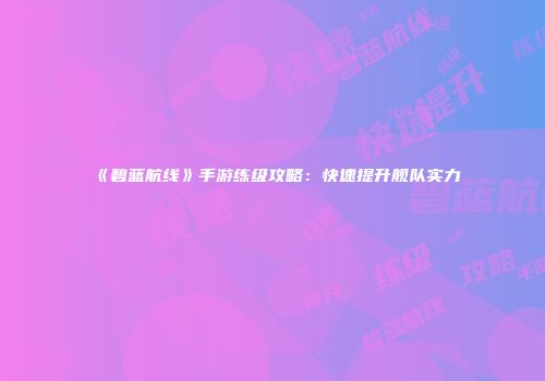 《碧蓝航线》手游练级攻略：快速提升舰队实力