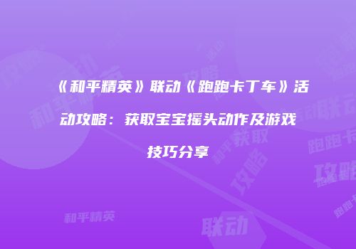 《和平精英》联动《跑跑卡丁车》活动攻略：获取宝宝摇头动作及游戏技巧分享
