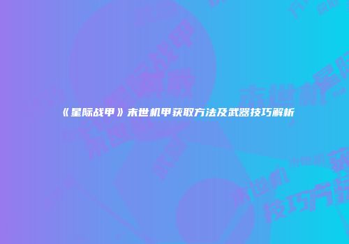《星际战甲》末世机甲获取方法及武器技巧解析