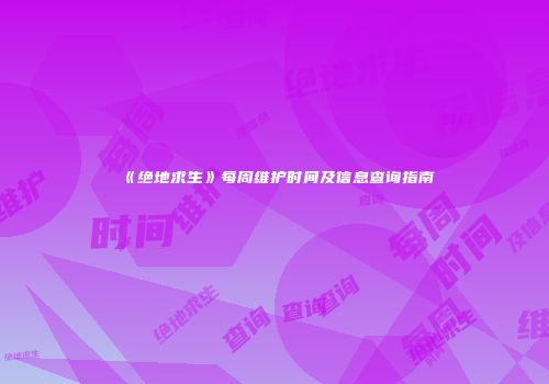 《绝地求生》每周维护时间及信息查询指南