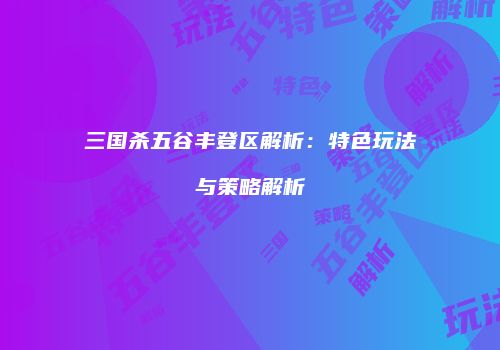 三国杀五谷丰登区解析：特色玩法与策略解析