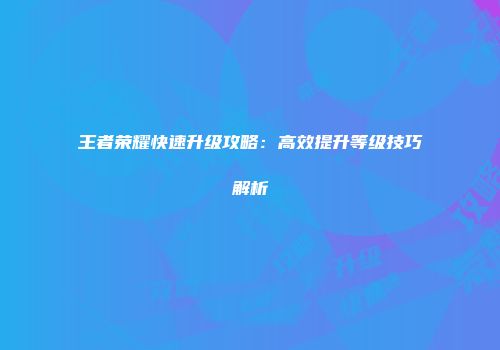 王者荣耀快速升级攻略：高效提升等级技巧解析