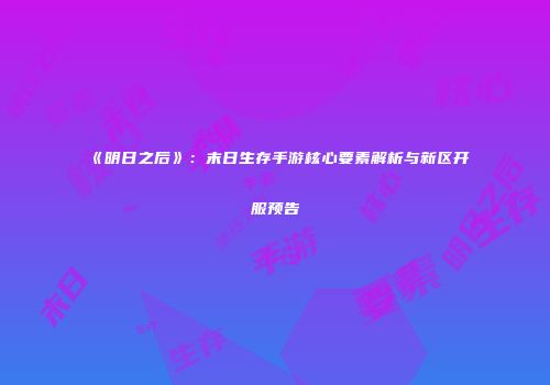 《明日之后》：末日生存手游核心要素解析与新区开服预告