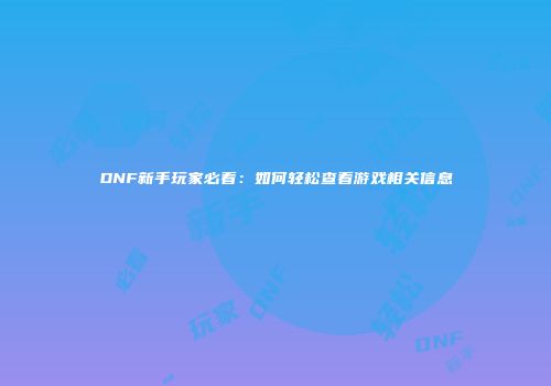 DNF新手玩家必看：如何轻松查看游戏相关信息