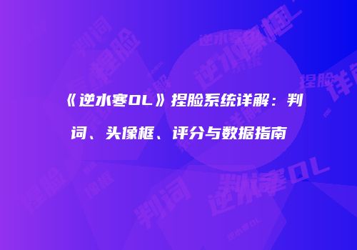 《逆水寒OL》捏脸系统详解：判词、头像框、评分与数据指南