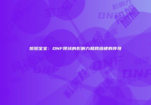 旭旭宝宝：DNF领域的影响力和网络梗的传奇