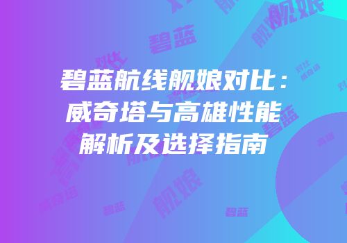 碧蓝航线舰娘对比：威奇塔与高雄性能解析及选择指南