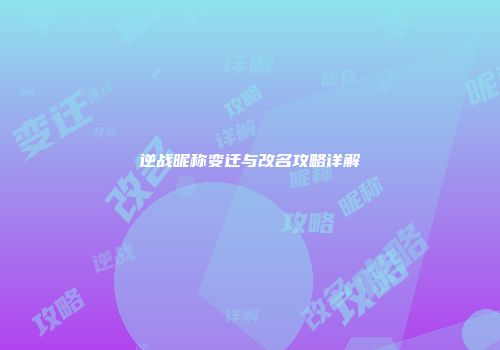 逆战昵称变迁与改名攻略详解