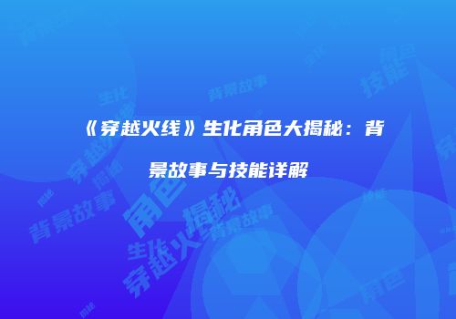 《穿越火线》生化角色大揭秘：背景故事与技能详解