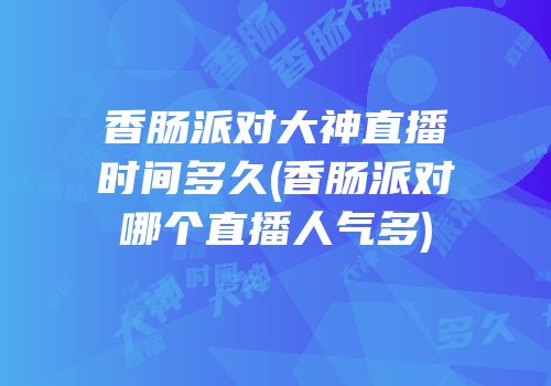 香肠派对大神直播时间多久(香肠派对哪个直播人气多)