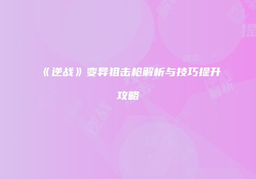《逆战》变异狙击枪解析与技巧提升攻略