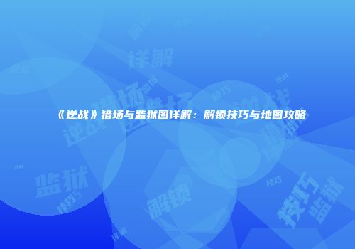 《逆战》猎场与监狱图详解：解锁技巧与地图攻略
