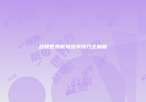 战舰世界航母绝学技巧全解析
