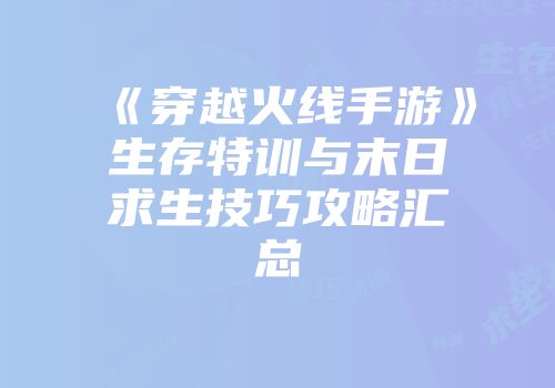 《穿越火线手游》生存特训与末日求生技巧攻略汇总