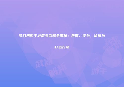 梦幻西游手游简易武器全解析：获取、评分、价值与打造方法
