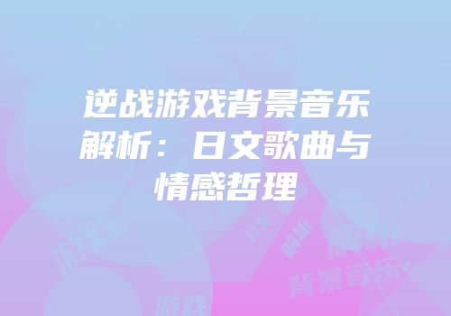 逆战游戏背景音乐解析：日文歌曲与情感哲理