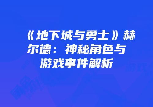 《地下城与勇士》赫尔德：神秘角色与游戏事件解析
