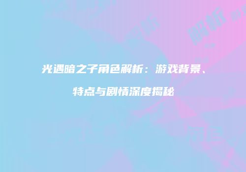 光遇暗之子角色解析：游戏背景、特点与剧情深度揭秘