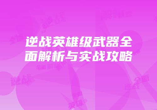 逆战英雄级武器全面解析与实战攻略