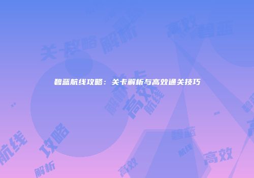 碧蓝航线攻略：关卡解析与高效通关技巧