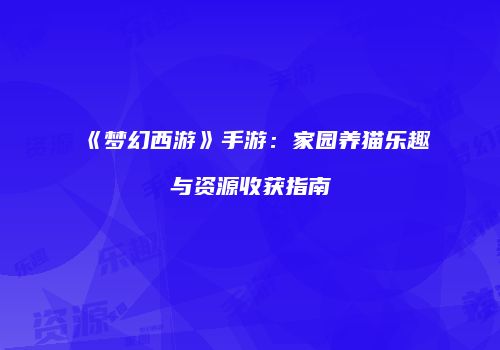 《梦幻西游》手游：家园养猫乐趣与资源收获指南