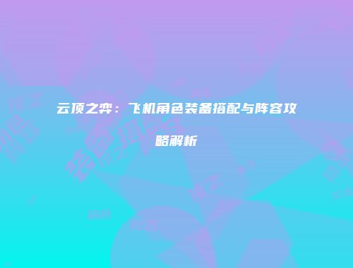 云顶之弈：飞机角色装备搭配与阵容攻略解析