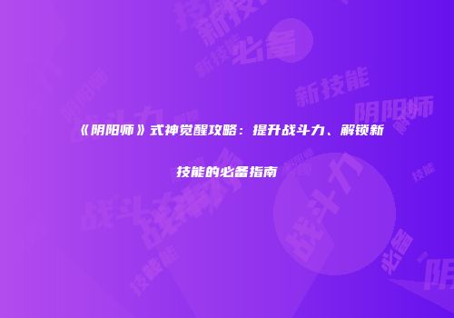 《阴阳师》式神觉醒攻略：提升战斗力、解锁新技能的必备指南