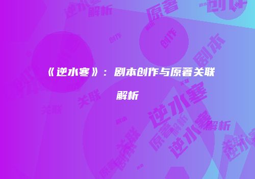 《逆水寒》：剧本创作与原著关联解析