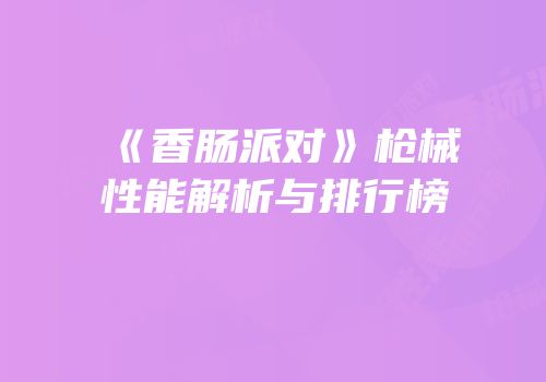 《香肠派对》枪械性能解析与排行榜