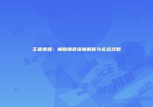 王者荣耀：辅助角色深度解析与实战攻略