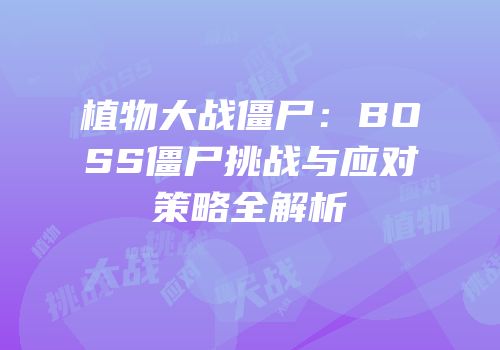 植物大战僵尸：BOSS僵尸挑战与应对策略全解析