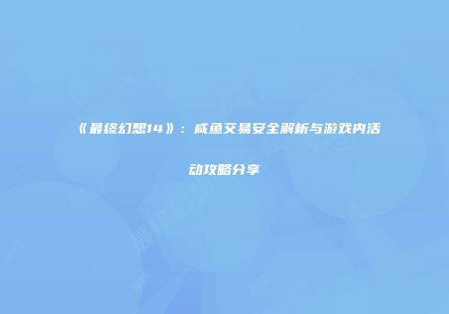 《最终幻想14》：咸鱼交易安全解析与游戏内活动攻略分享