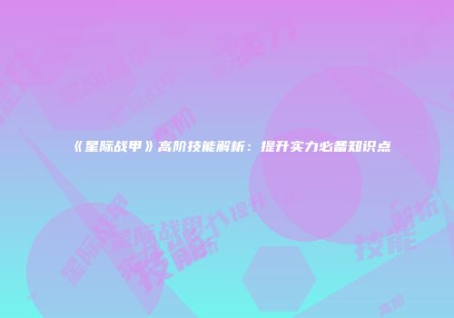 《星际战甲》高阶技能解析：提升实力必备知识点