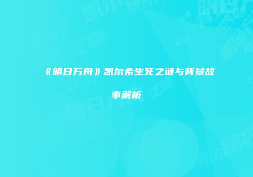 《明日方舟》凯尔希生死之谜与背景故事解析