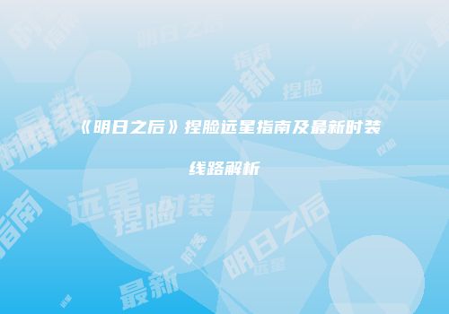 《明日之后》捏脸远星指南及最新时装线路解析