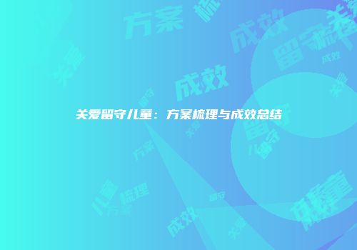 关爱留守儿童：方案梳理与成效总结