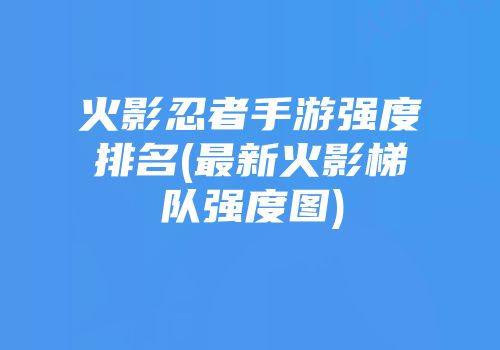 火影忍者手游强度排名(最新火影梯队强度图)